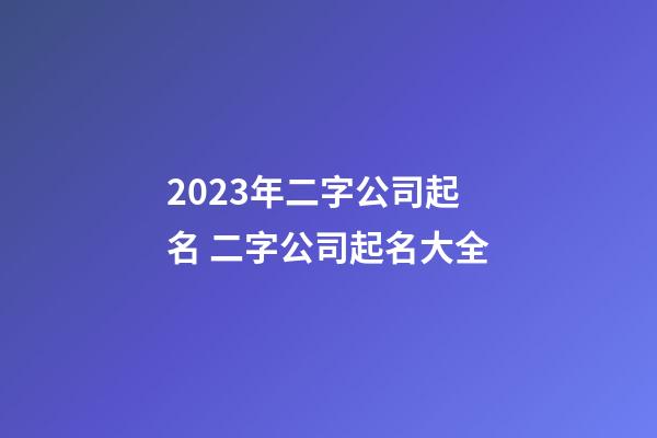 2023年二字公司起名 二字公司起名大全-第1张-公司起名-玄机派